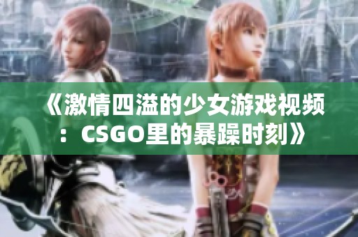 《激情四溢的少女游戏视频：CSGO里的暴躁时刻》