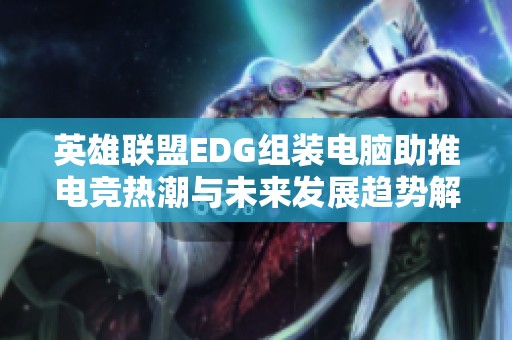 英雄联盟EDG组装电脑助推电竞热潮与未来发展趋势解析