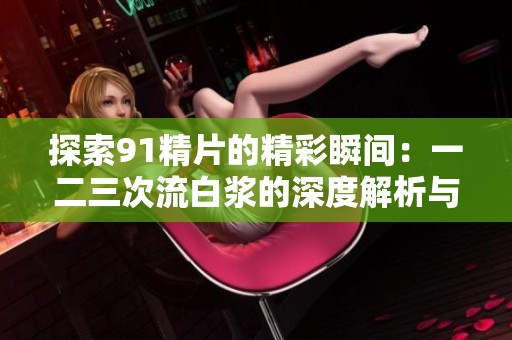 探索91精片的精彩瞬间：一二三次流白浆的深度解析与反思