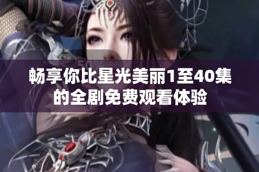 畅享你比星光美丽1至40集的全剧免费观看体验