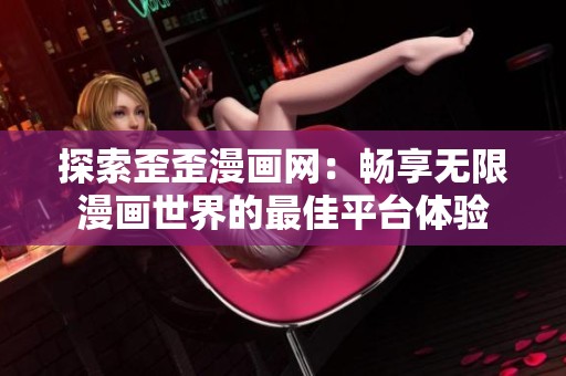 探索歪歪漫画网：畅享无限漫画世界的最佳平台体验