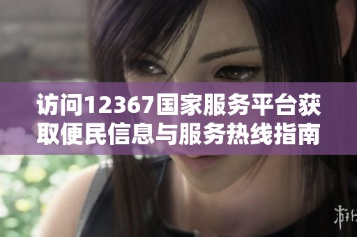 访问12367国家服务平台获取便民信息与服务热线指南