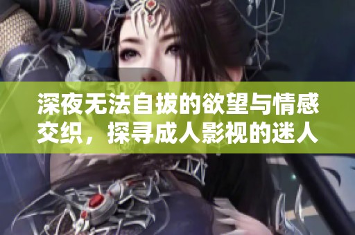 深夜无法自拔的欲望与情感交织，探寻成人影视的迷人世界