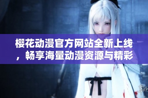 樱花动漫官方网站全新上线，畅享海量动漫资源与精彩内容！