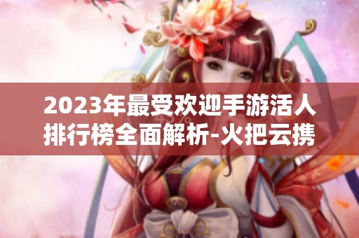 2023年最受欢迎手游活人排行榜全面解析-火把云携手游戏热潮