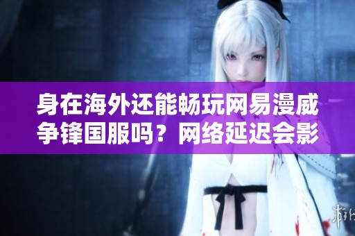 身在海外还能畅玩网易漫威争锋国服吗？网络延迟会影响体验吗？