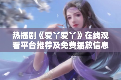 热播剧《爱丫爱丫》在线观看平台推荐及免费播放信息分享