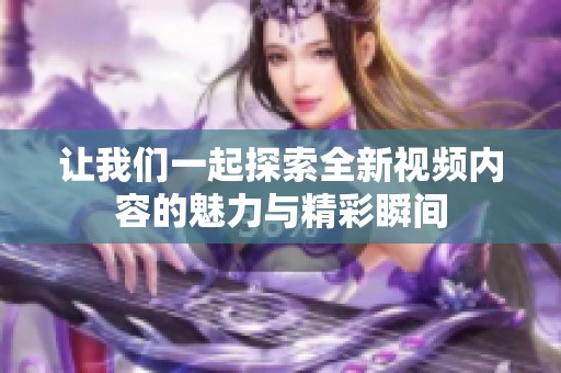 让我们一起探索全新视频内容的魅力与精彩瞬间