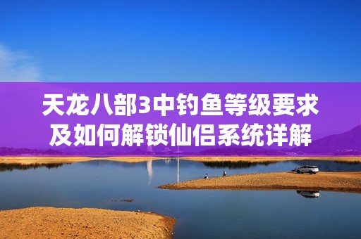 天龙八部3中钓鱼等级要求及如何解锁仙侣系统详解