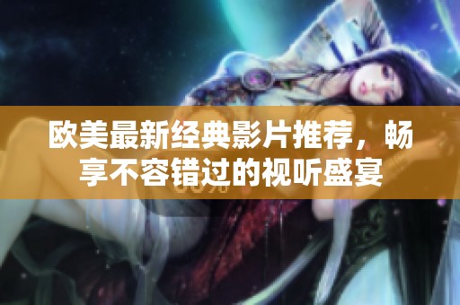 欧美最新经典影片推荐，畅享不容错过的视听盛宴