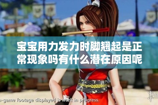 宝宝用力发力时脚翘起是正常现象吗有什么潜在原因呢