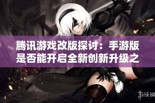 腾讯游戏改版探讨：手游版是否能开启全新创新升级之旅？