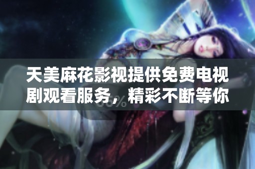天美麻花影视提供免费电视剧观看服务，精彩不断等你来！