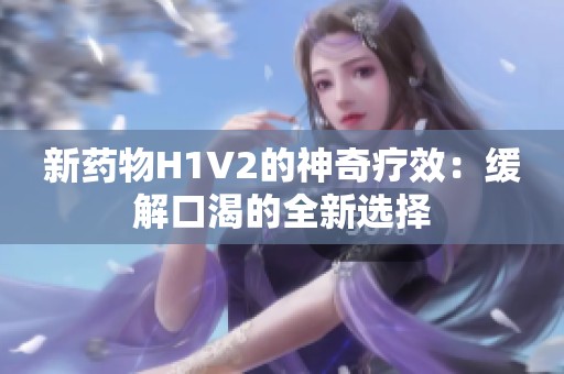新药物H1V2的神奇疗效：缓解口渴的全新选择
