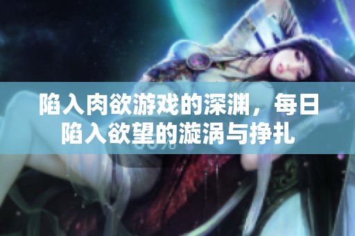 陷入肉欲游戏的深渊，每日陷入欲望的漩涡与挣扎