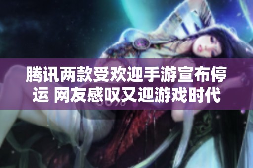 腾讯两款受欢迎手游宣布停运 网友感叹又迎游戏时代的结束