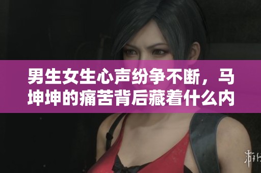 男生女生心声纷争不断，马坤坤的痛苦背后藏着什么内幕