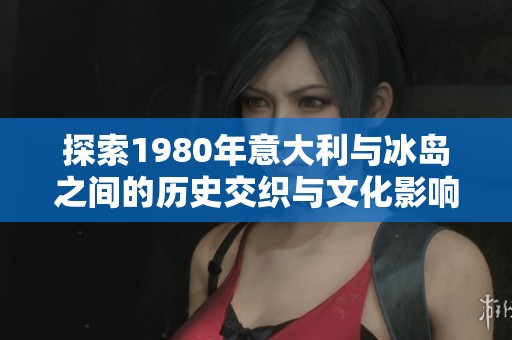 探索1980年意大利与冰岛之间的历史交织与文化影响