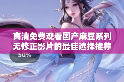 高清免费观看国产麻豆系列无修正影片的最佳选择推荐