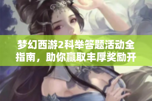 梦幻西游2科举答题活动全指南，助你赢取丰厚奖励开启学术之旅