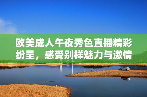 欧美成人午夜秀色直播精彩纷呈，感受别样魅力与激情