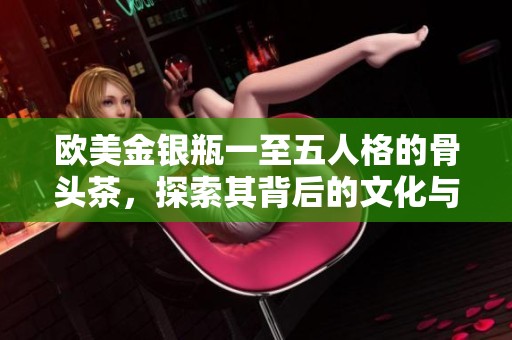 欧美金银瓶一至五人格的骨头茶，探索其背后的文化与价值