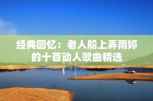 经典回忆：老人船上弄雨婷的十首动人歌曲精选
