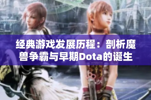经典游戏发展历程：剖析魔兽争霸与早期Dota的诞生时间比较
