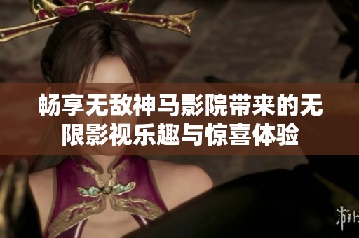 畅享无敌神马影院带来的无限影视乐趣与惊喜体验