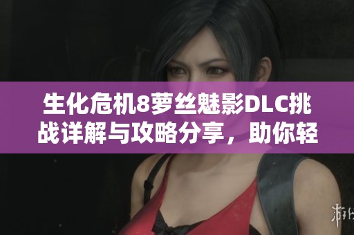 生化危机8萝丝魅影DLC挑战详解与攻略分享，助你轻松通关
