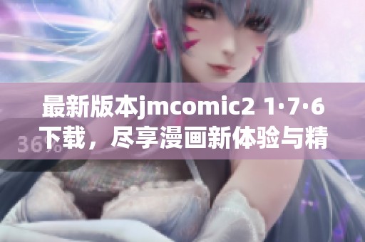 最新版本jmcomic2 1·7·6下载，尽享漫画新体验与精彩内容