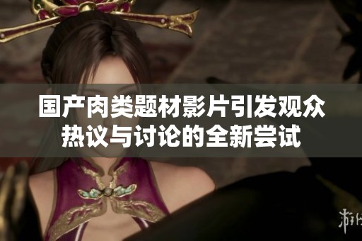 国产肉类题材影片引发观众热议与讨论的全新尝试