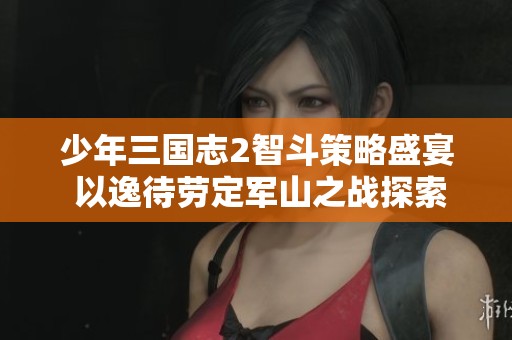 少年三国志2智斗策略盛宴 以逸待劳定军山之战探索新思路