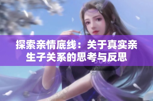 探索亲情底线：关于真实亲生子关系的思考与反思