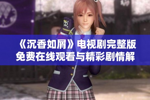 《沉香如屑》电视剧完整版免费在线观看与精彩剧情解析