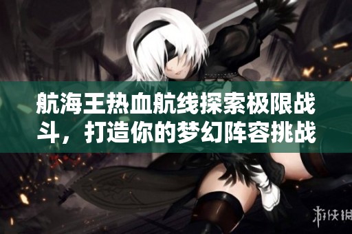 航海王热血航线探索极限战斗，打造你的梦幻阵容挑战全新冒险