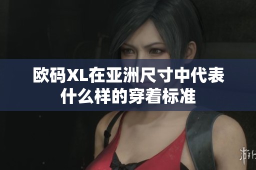 欧码XL在亚洲尺寸中代表什么样的穿着标准