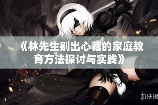 《林先生别出心裁的家庭教育方法探讨与实践》