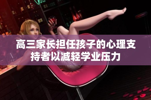 高三家长担任孩子的心理支持者以减轻学业压力