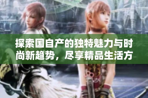 探索国自产的独特魅力与时尚新趋势，尽享精品生活方式