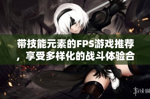 带技能元素的FPS游戏推荐，享受多样化的战斗体验合集