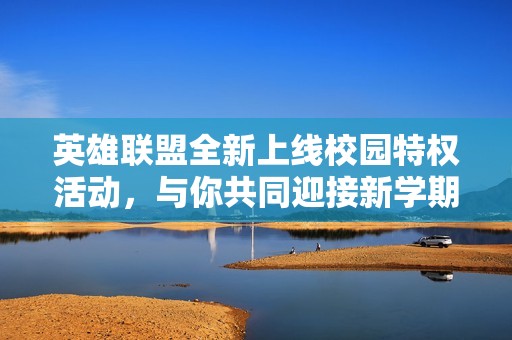 英雄联盟全新上线校园特权活动，与你共同迎接新学期的丰厚福利！