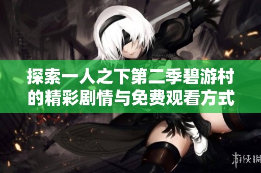 探索一人之下第二季碧游村的精彩剧情与免费观看方式解析