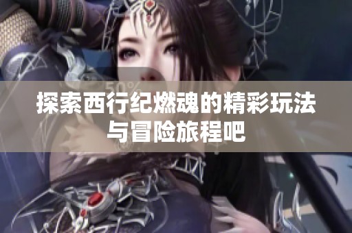 探索西行纪燃魂的精彩玩法与冒险旅程吧