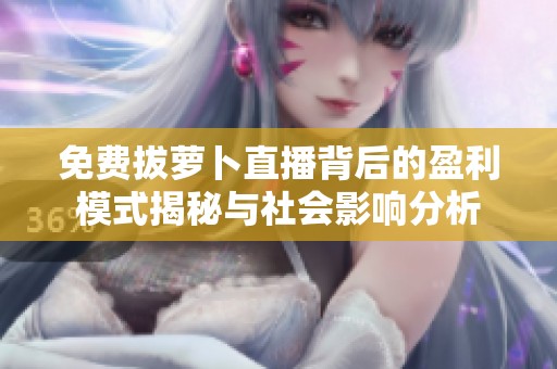 免费拔萝卜直播背后的盈利模式揭秘与社会影响分析