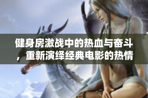 健身房激战中的热血与奋斗，重新演绎经典电影的热情与梦想