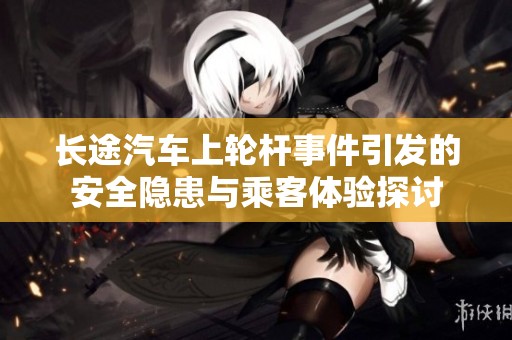 长途汽车上轮杆事件引发的安全隐患与乘客体验探讨