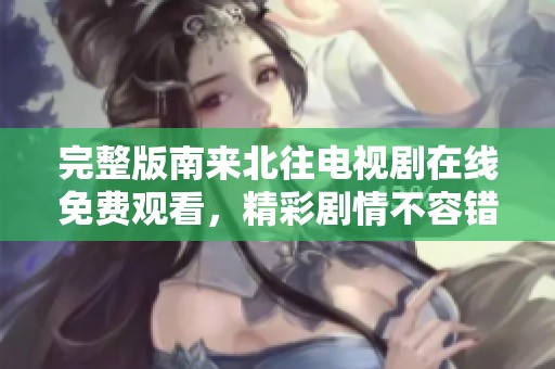 完整版南来北往电视剧在线免费观看，精彩剧情不容错过