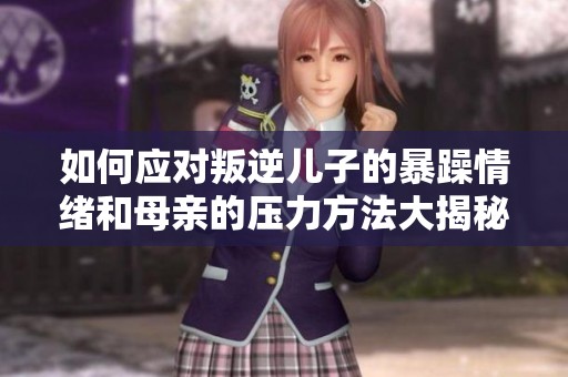 如何应对叛逆儿子的暴躁情绪和母亲的压力方法大揭秘