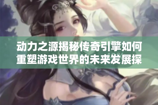 动力之源揭秘传奇引擎如何重塑游戏世界的未来发展探讨